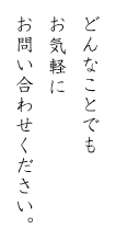 どんなことでもお気軽にお問い合わせください。