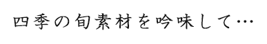 四季の旬素材を吟味して…